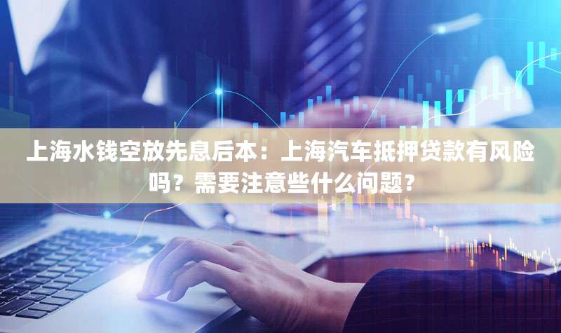 上海水钱空放先息后本:上海汽车抵押贷款有风险吗?需要注意些什么问题?